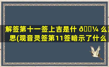 解签第十一签上吉是什 🐼 么意思(观音灵签第11签暗示了什么)